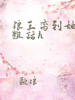 狼王脔到她乖h粗话h