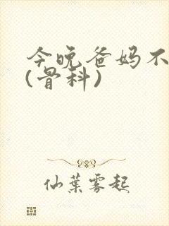 今晚爸妈不在家(骨科)