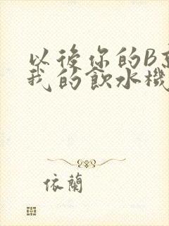以后你的B就是我的饮水机