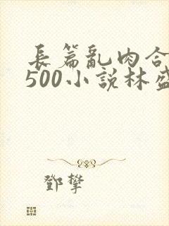 长篇乱肉合集乱500小说林盛