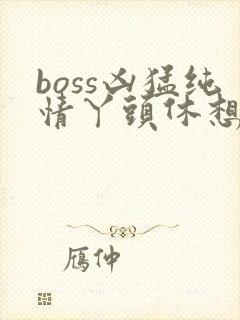 boss凶猛纯情丫头休想逃