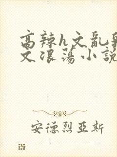 高辣h文乱乳h文浪荡小说苏卿