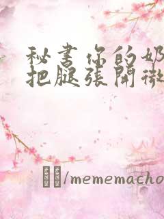 秘书你的奶好大把腿张开微博