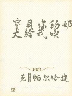 宝贝你的奶可真大给我吃