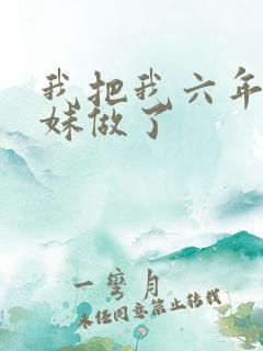 我把我六年级妹妹做了