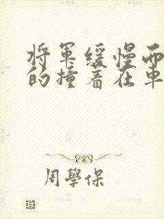 将军缓慢而有力的撞着在车视频