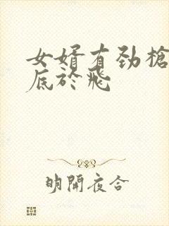 女婿有劲枪枪到底于飞