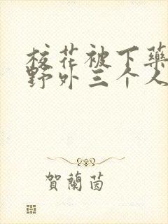 校花被下药带到野外三个人