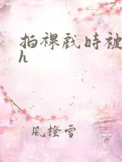 拍裸戏时被c了h