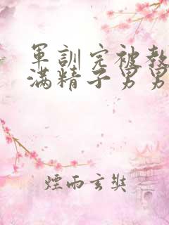 军训完被教官灌满精子男男