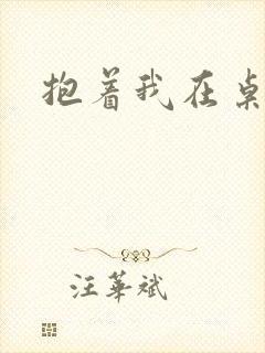 抱着我在桌子做