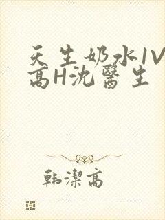 天生奶水1V1高H沈医生