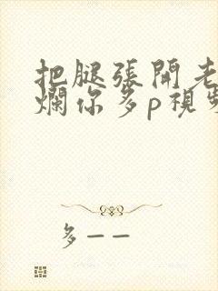 把腿张开老子臊烂你多p视频