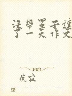 没带罩子让他C了一天作文