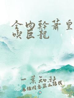 全肉干萧皇后吞吃巨龙