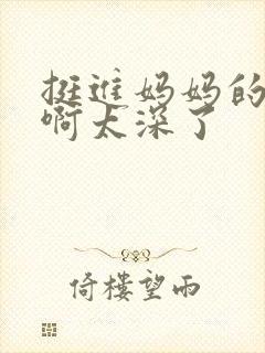 挺进妈妈的花苞啊太深了