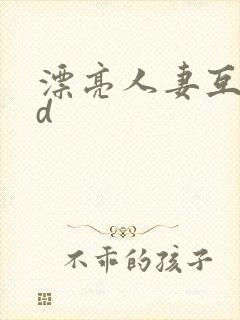 漂亮人妻互换hd