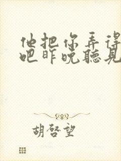 他把你弄得挺狠吧昨晚听见你在哭