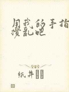 用我的手指来来搅乱吧