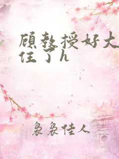 顾教授好大含不住了h