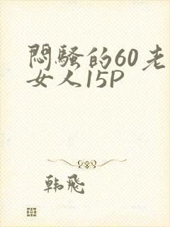 闷骚的60老熟女人15P