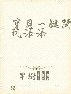 宝贝～腿开大点我添添