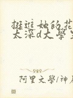 挺进她的花苞啊太深d大学生小说