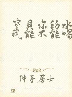 宝贝你的水真多我能不能喝点