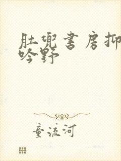 肚兜书房抑制低吟野