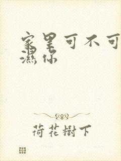 家里可不可以干湿你