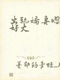出轨娇妻嗯嗯奶好大
