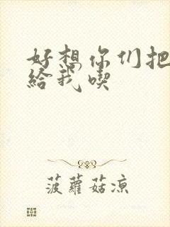 好想你们把肉捧给我吃