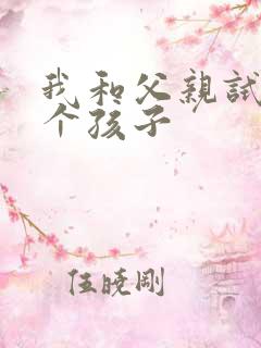 我和父亲试着生个孩子