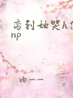 脔到她哭h修仙np