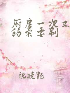 厨房一次又一次的索要刷