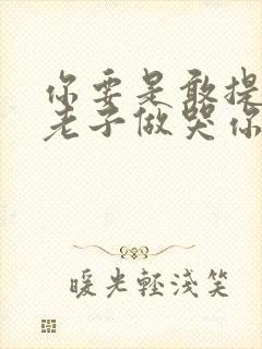 你要是敢提分手老子做哭你