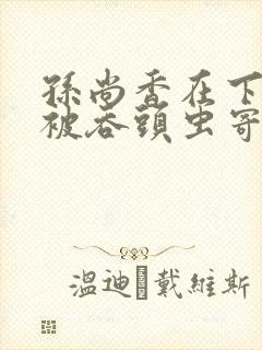 孙尚香在下水道被吞头虫寄生