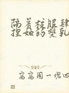 隔着校服肆意揉捏她的双乳