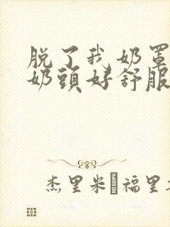 脱了我奶罩亲我奶头好舒服