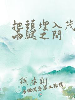 把头埋入茂密的两腿之间