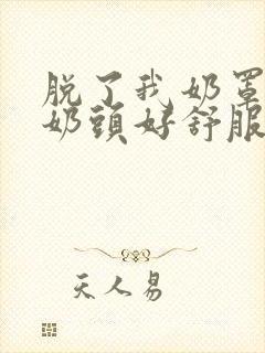 脱了我奶罩亲我奶头好舒服