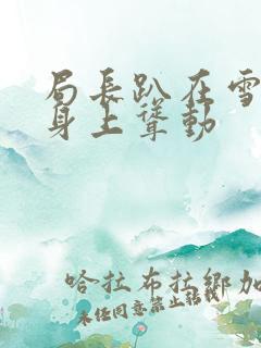 局长趴在雪白的身上耸动