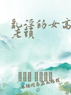 乱淫的女高中和老头