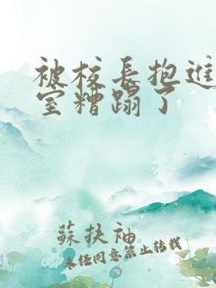 被校长抱进办公室糟蹋了