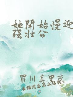 她开始慢迎迎合强壮公