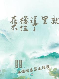 在楼道里就控制不住了