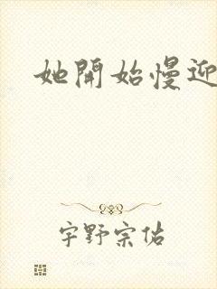 她开始慢迎迎合