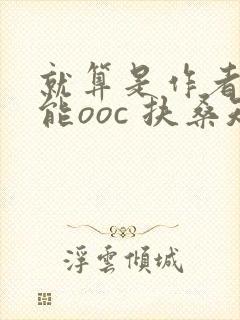 就算是作者也不能ooc 扶桑知我