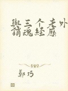 与三个老外三p销魂经历