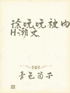 徐晚晚被肉干高H潮文